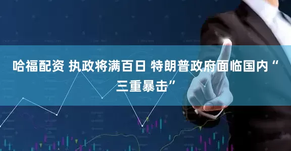 哈福配资 执政将满百日 特朗普政府面临国内“三重暴击”