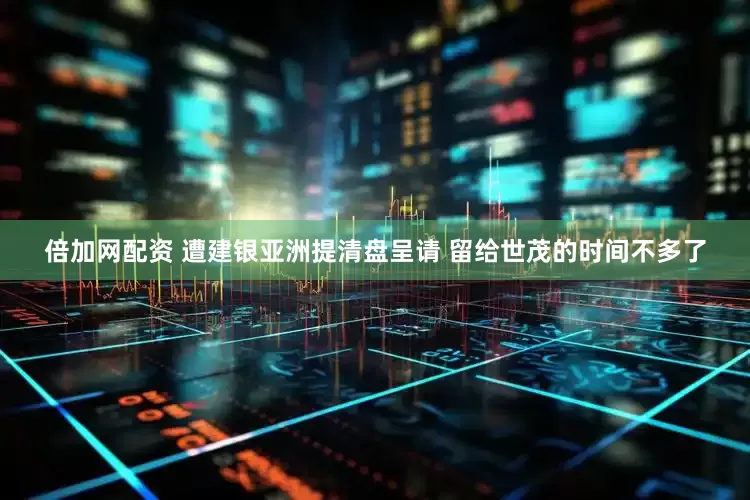 倍加网配资 遭建银亚洲提清盘呈请 留给世茂的时间不多了