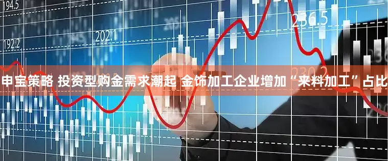 申宝策略 投资型购金需求潮起 金饰加工企业增加“来料加工”占比