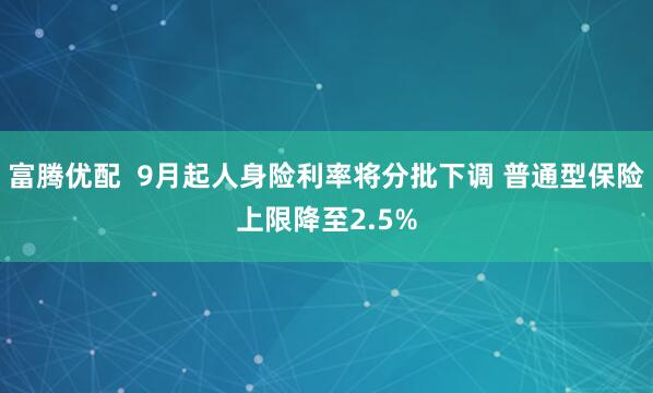 富腾优配  9月起人身险利率将分批下调 普通型保险上限降至2.5%