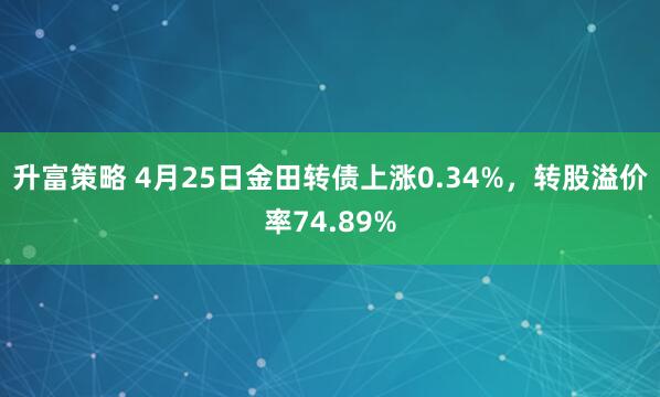 升富策略 4月25日金田转债上涨0.34%，转股溢价率74.89%