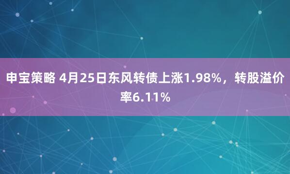 申宝策略 4月25日东风转债上涨1.98%，转股溢价率6.11%