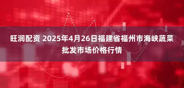 旺润配资 2025年4月26日福建省福州市海峡蔬菜批发市场价格行情