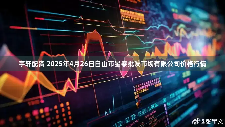 宇轩配资 2025年4月26日白山市星泰批发市场有限公司价格行情
