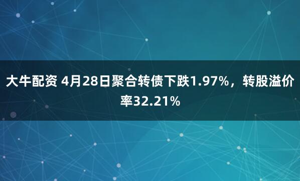 大牛配资 4月28日聚合转债下跌1.97%，转股溢价率32.21%