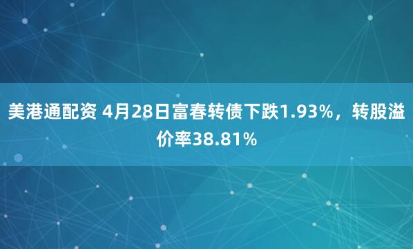 美港通配资 4月28日富春转债下跌1.93%，转股溢价率38.81%