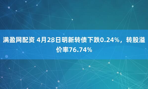 满盈网配资 4月28日明新转债下跌0.24%，转股溢价率76.74%