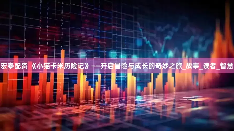 宏泰配资 《小猫卡米历险记》——开启冒险与成长的奇妙之旅_故事_读者_智慧