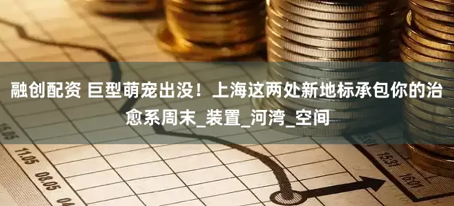融创配资 巨型萌宠出没！上海这两处新地标承包你的治愈系周末_装置_河湾_空间