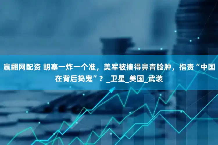 赢翻网配资 胡塞一炸一个准，美军被揍得鼻青脸肿，指责“中国在背后捣鬼”？_卫星_美国_武装