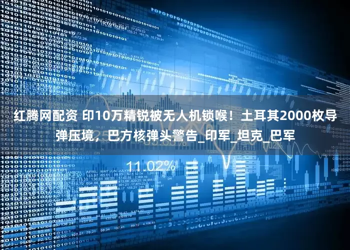 红腾网配资 印10万精锐被无人机锁喉！土耳其2000枚导弹压境，巴方核弹头警告_印军_坦克_巴军