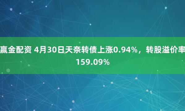 赢金配资 4月30日天奈转债上涨0.94%，转股溢价率159.09%