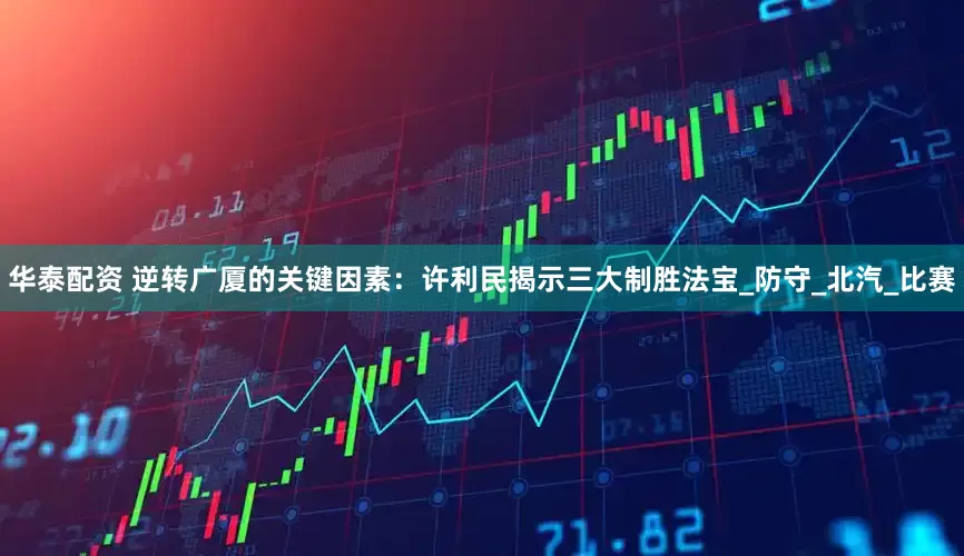 华泰配资 逆转广厦的关键因素：许利民揭示三大制胜法宝_防守_北汽_比赛