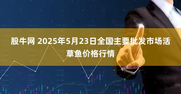 股牛网 2025年5月23日全国主要批发市场活草鱼价格行情