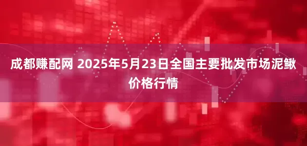 成都赚配网 2025年5月23日全国主要批发市场泥鳅价格行情