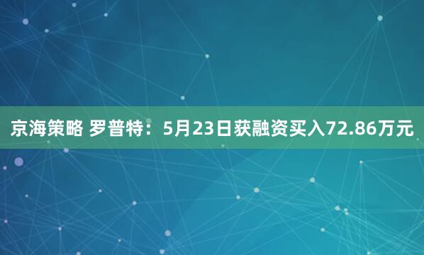 京海策略 罗普特：5月23日获融资买入72.86万元