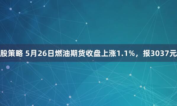股策略 5月26日燃油期货收盘上涨1.1%，报3037元