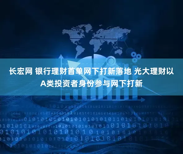 长宏网 银行理财首单网下打新落地 光大理财以A类投资者身份参与网下打新