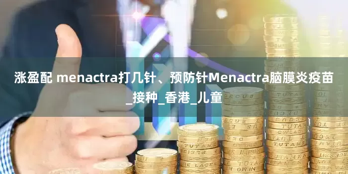涨盈配 menactra打几针、预防针Menactra脑膜炎疫苗_接种_香港_儿童