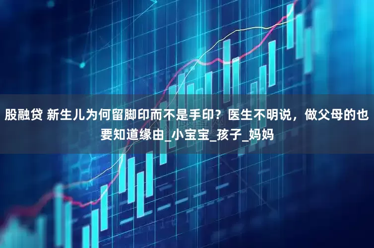 股融贷 新生儿为何留脚印而不是手印？医生不明说，做父母的也要知道缘由_小宝宝_孩子_妈妈