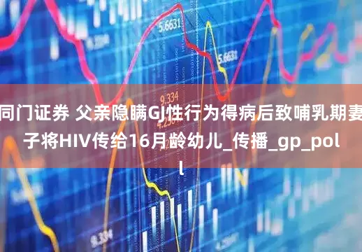 同门证券 父亲隐瞒GJ性行为得病后致哺乳期妻子将HIV传给16月龄幼儿_传播_gp_pol