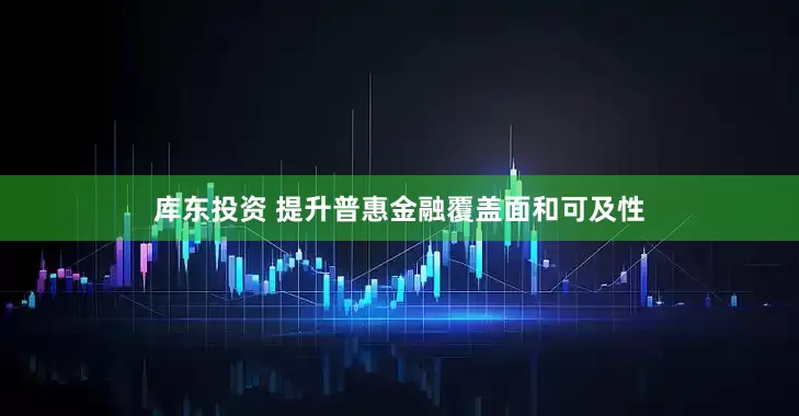 库东投资 提升普惠金融覆盖面和可及性