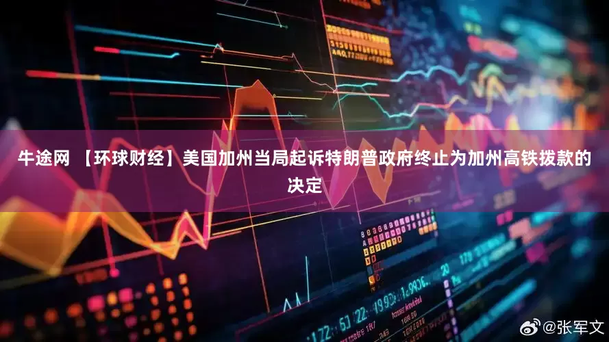 牛途网 【环球财经】美国加州当局起诉特朗普政府终止为加州高铁拨款的决定