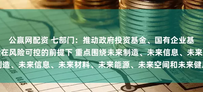 公赢网配资 七部门：推动政府投资基金、国有企业基金、保险公司等长线资金在风险可控的前提下 重点围绕未来制造、未来信息、未来材料、未来能源、未来空间和未来健康等方向