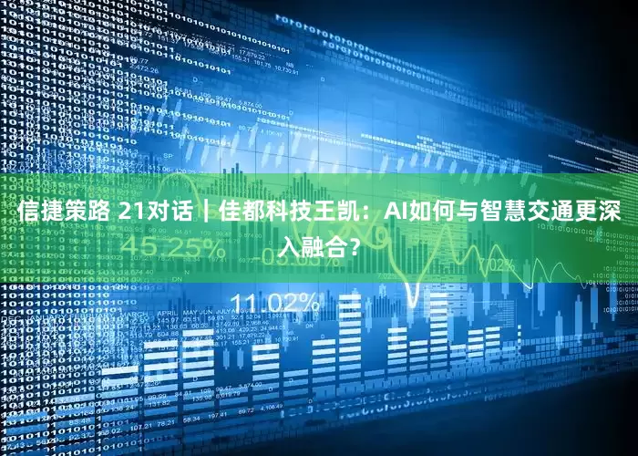 信捷策路 21对话｜佳都科技王凯：AI如何与智慧交通更深入融合？