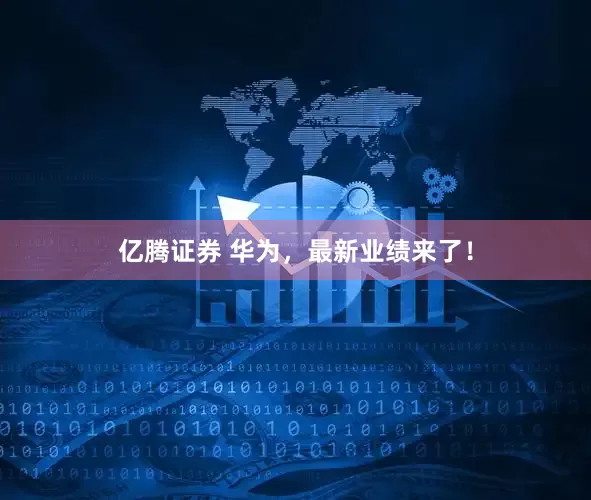亿腾证券 华为，最新业绩来了！