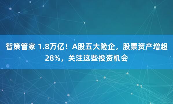 智策管家 1.8万亿！A股五大险企，股票资产增超28%，关注这些投资机会