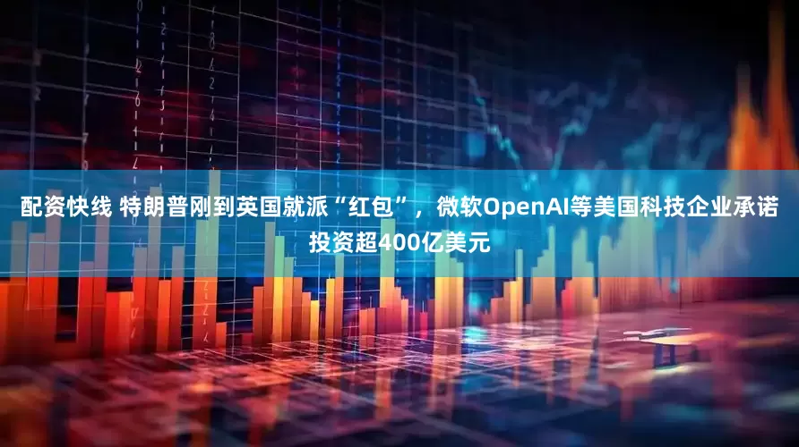 配资快线 特朗普刚到英国就派“红包”，微软OpenAI等美国科技企业承诺投资超400亿美元