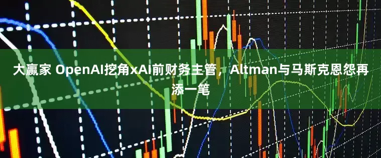 大赢家 OpenAI挖角xAI前财务主管，Altman与马斯克恩怨再添一笔