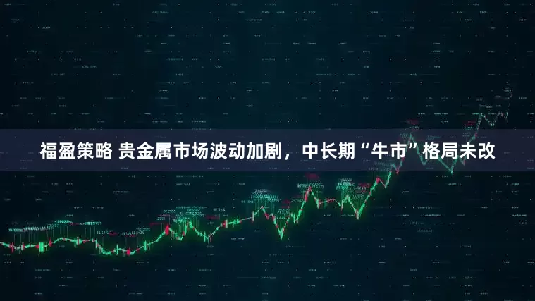 福盈策略 贵金属市场波动加剧，中长期“牛市”格局未改