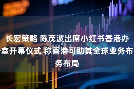 长宏策略 陈茂波出席小红书香港办公室开幕仪式 称香港可助其全球业务布局