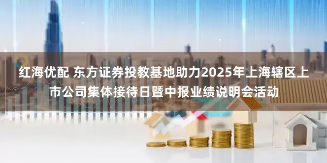 红海优配 东方证券投教基地助力2025年上海辖区上市公司集体接待日暨中报业绩说明会活动
