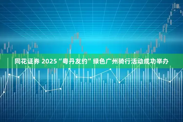 同花证券 2025“粤丹友约”绿色广州骑行活动成功举办