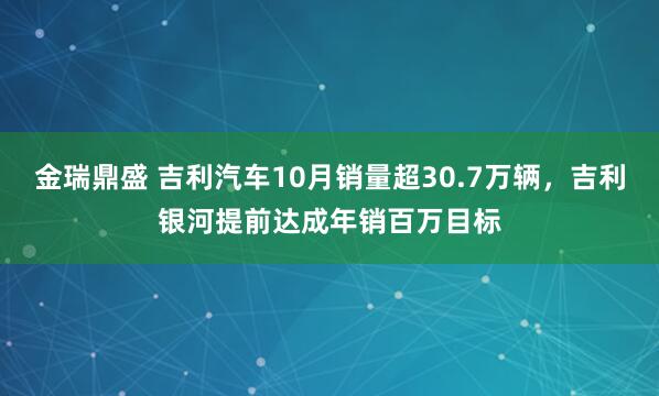 金瑞鼎盛 吉利汽车10月销量超30.7万辆，吉利银河提前达成年销百万目标