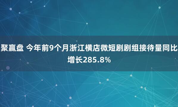 聚赢盘 今年前9个月浙江横店微短剧剧组接待量同比增长285.8%