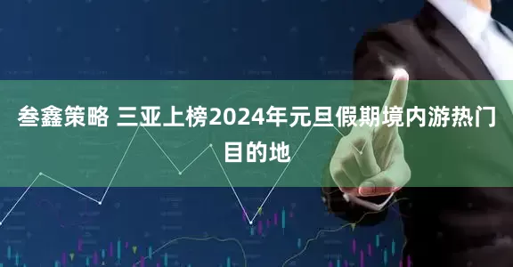 叁鑫策略 三亚上榜2024年元旦假期境内游热门目的地