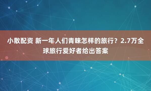 小散配资 新一年人们青睐怎样的旅行？2.7万全球旅行爱好者给出答案