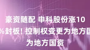 豪资随配 申科股份涨1002%封板! 控制权变更为地方国资