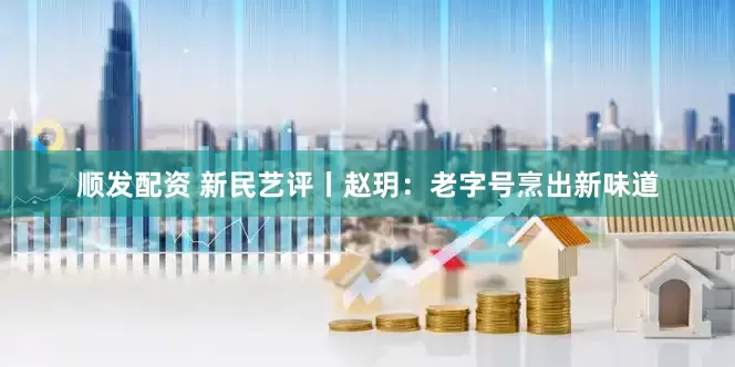 顺发配资 新民艺评丨赵玥：老字号烹出新味道