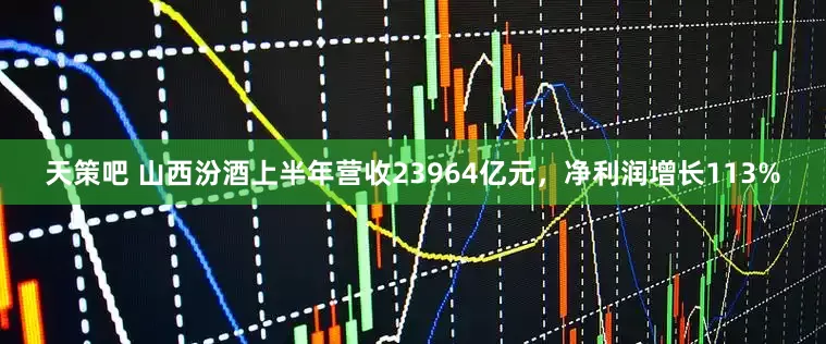 天策吧 山西汾酒上半年营收23964亿元，净利润增长113%