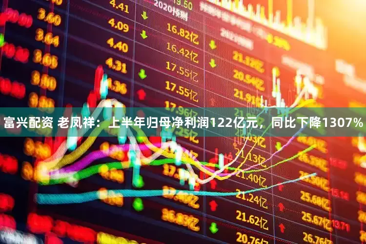 富兴配资 老凤祥：上半年归母净利润122亿元，同比下降1307%