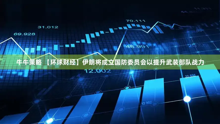 牛牛策略 【环球财经】伊朗将成立国防委员会以提升武装部队战力