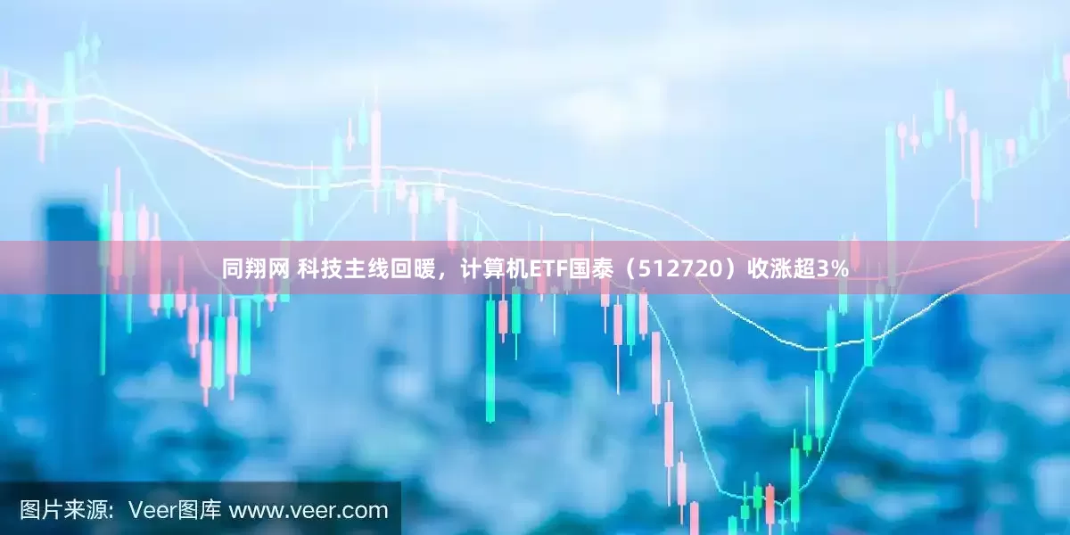同翔网 科技主线回暖，计算机ETF国泰（512720）收涨超3%