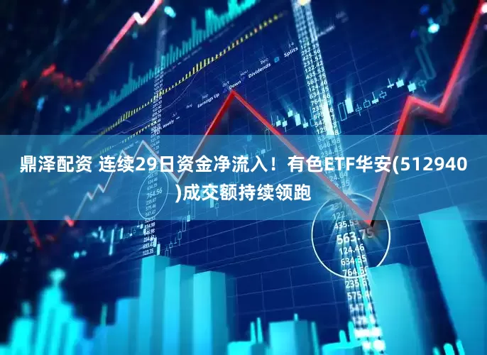鼎泽配资 连续29日资金净流入！有色ETF华安(512940)成交额持续领跑