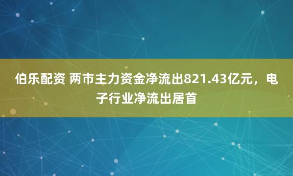 伯乐配资 两市主力资金净流出821.43亿元，电子行业净流出居首