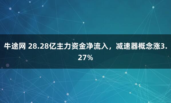 牛途网 28.28亿主力资金净流入，减速器概念涨3.27%
